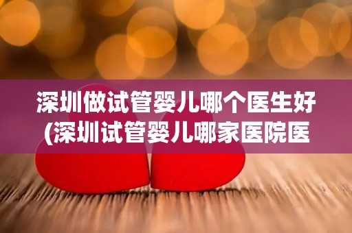 深圳做试管婴儿哪个医生好(深圳试管婴儿哪家医院医生技术精湛？)