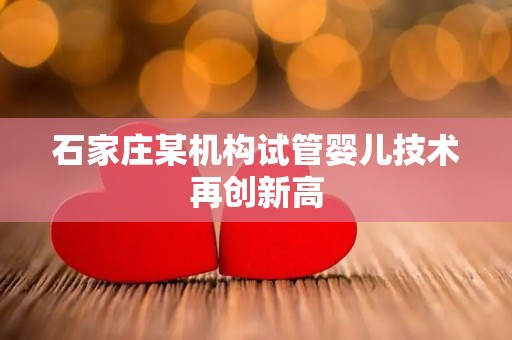 石家庄某机构试管婴儿技术再创新高