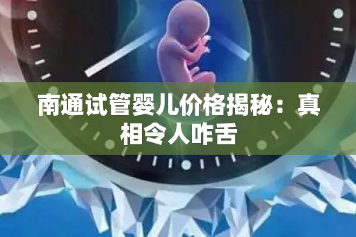 南通试管婴儿价格揭秘：真相令人咋舌