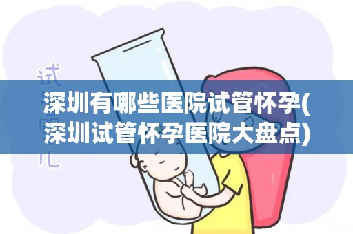 深圳有哪些医院试管怀孕(深圳试管怀孕医院大盘点)
