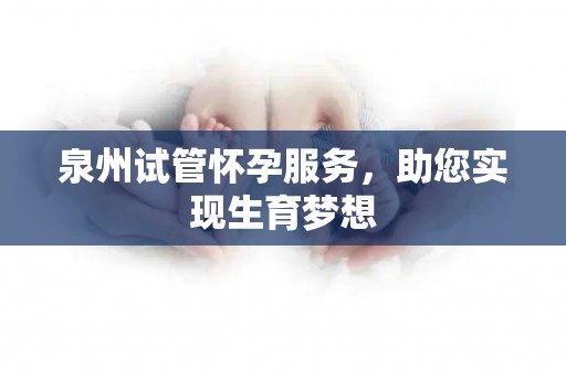泉州试管怀孕服务，助您实现生育梦想