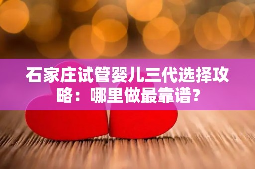 石家庄试管婴儿三代选择攻略：哪里做最靠谱？