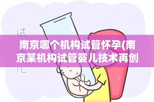 南京哪个机构试管怀孕(南京某机构试管婴儿技术再创新高) 南京哪个机构试管怀孕(南京某机构试管婴儿技术再创新高)