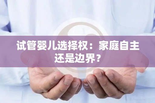 试管婴儿选择权：家庭自主还是边界？