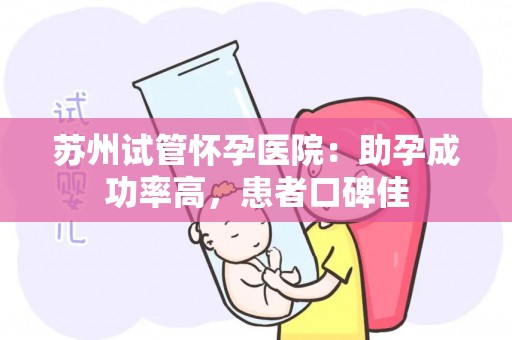 苏州试管怀孕医院：助孕成功率高，患者口碑佳