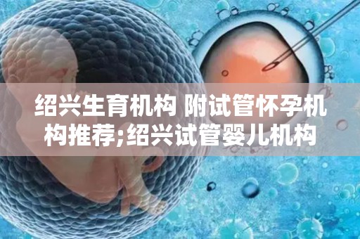 绍兴生育机构 附试管怀孕机构推荐;绍兴试管婴儿机构推荐:孕育新生命的摇篮 绍兴生育机构 附试管怀孕机构推荐;绍兴试管婴儿机构推荐:孕育新生命的摇篮