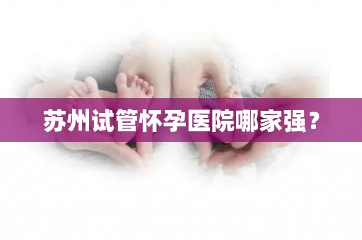 苏州试管怀孕医院哪家强？