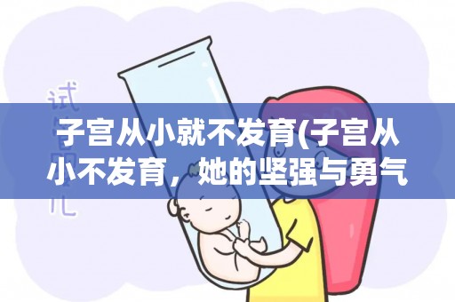 子宫从小就不发育(子宫从小不发育,她的坚强与勇气震撼世界) 子宫从小就不发育(子宫从小不发育,她的坚强与勇气震撼世界)
