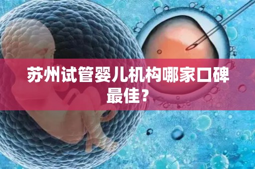 苏州试管婴儿机构哪家口碑最佳？
