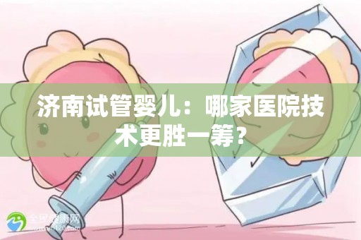 济南试管婴儿:哪家医院技术更胜一筹? 济南试管婴儿:哪家医院技术更胜一筹?