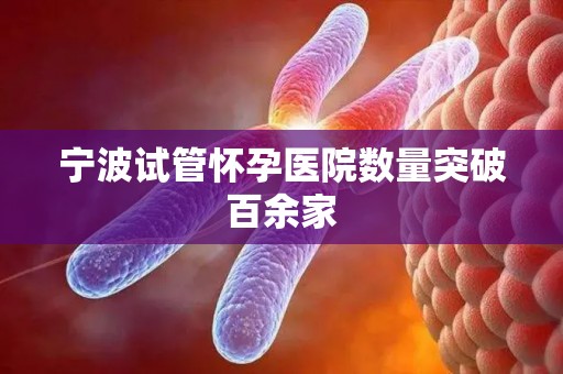 宁波试管怀孕医院数量突破百余家 宁波试管怀孕医院数量突破百余家
