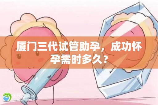 厦门三代试管助孕，成功怀孕需时多久？