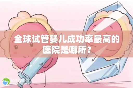 全球试管婴儿成功率最高的医院是哪所? 全球试管婴儿成功率最高的医院是哪所?