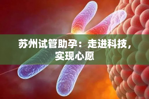 苏州试管助孕：走进科技，实现心愿