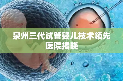 泉州三代试管婴儿技术领先医院揭晓