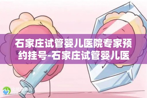 石家庄试管婴儿医院专家预约挂号-石家庄试管婴儿医院专家预约挂号，轻松挂号通道开启