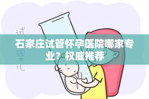石家庄试管怀孕医院哪家专业?权威推荐 石家庄试管怀孕医院哪家专业?权威推荐