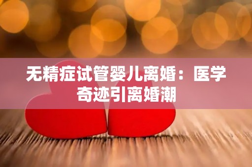 无精症试管婴儿离婚:医学奇迹引离婚潮 无精症试管婴儿离婚:医学奇迹引离婚潮