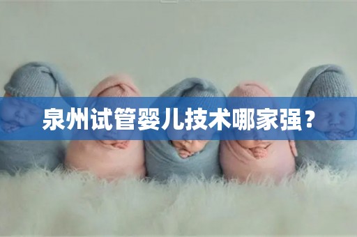 泉州试管婴儿技术哪家强? 泉州试管婴儿技术哪家强?