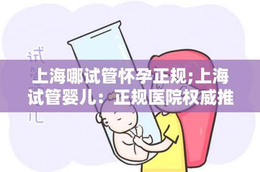 上海哪试管怀孕正规;上海试管婴儿:正规医院权威推荐 上海哪试管怀孕正规;上海试管婴儿:正规医院权威推荐
