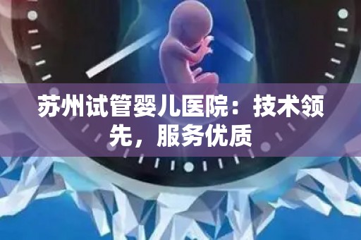 苏州试管婴儿医院:技术领先,服务优质 苏州试管婴儿医院:技术领先,服务优质