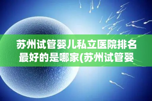 苏州试管婴儿私立医院排名最好的是哪家(苏州试管婴儿私立医院哪家强?权威排名揭晓) 苏州试管婴儿私立医院排名最好的是哪家(苏州试管婴儿私立医院哪家强?权威排名揭晓)