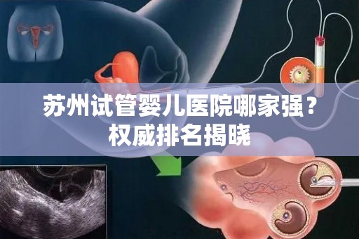 苏州试管婴儿医院哪家强？权威排名揭晓