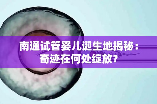 南通试管婴儿诞生地揭秘:奇迹在何处绽放? 南通试管婴儿诞生地揭秘:奇迹在何处绽放?