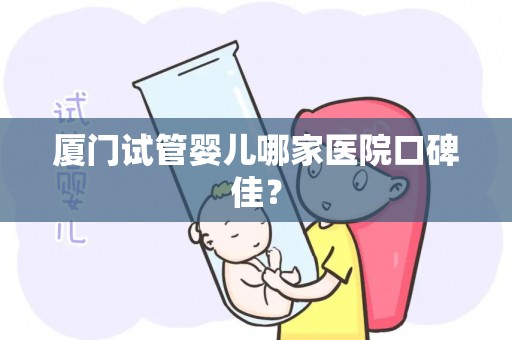 厦门试管婴儿哪家医院口碑佳? 厦门试管婴儿哪家医院口碑佳?