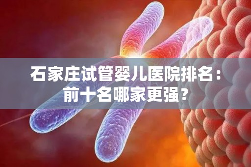 石家庄试管婴儿医院排名:前十名哪家更强? 石家庄试管婴儿医院排名:前十名哪家更强?
