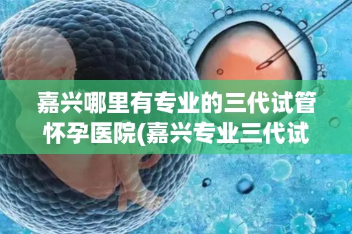 嘉兴哪里有专业的三代试管怀孕医院(嘉兴专业三代试管医院推荐,助您顺利怀孕) 嘉兴哪里有专业的三代试管怀孕医院(嘉兴专业三代试管医院推荐,助您顺利怀孕)