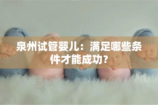 泉州试管婴儿:满足哪些条件才能成功? 泉州试管婴儿:满足哪些条件才能成功?