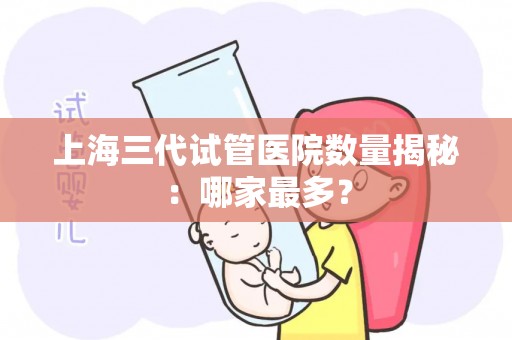 上海三代试管医院数量揭秘:哪家最多? 上海三代试管医院数量揭秘:哪家最多?