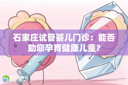 石家庄试管婴儿门诊:能否助您孕育健康儿童? 石家庄试管婴儿门诊:能否助您孕育健康儿童?