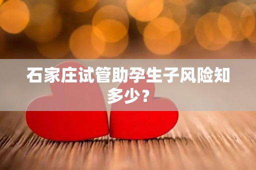 石家庄试管助孕生孩子风险知多少? 石家庄试管助孕生孩子风险知多少?