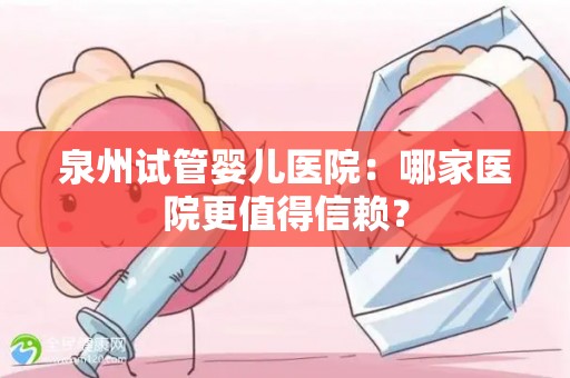 泉州试管婴儿医院:哪家医院更值得信赖? 泉州试管婴儿医院:哪家医院更值得信赖?