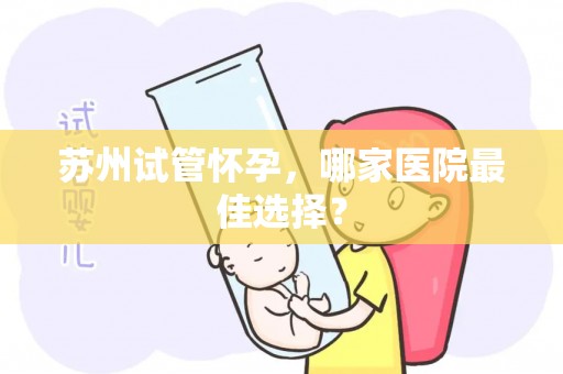 苏州试管怀孕,哪家医院最佳选择? 苏州试管怀孕,哪家医院最佳选择?