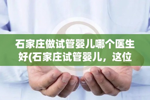 石家庄做试管婴儿哪个医生好(石家庄试管婴儿，这位医生技术精湛)