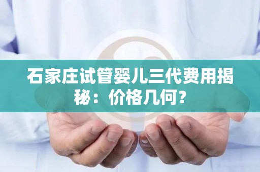 石家庄试管婴儿三代费用揭秘：价格几何？