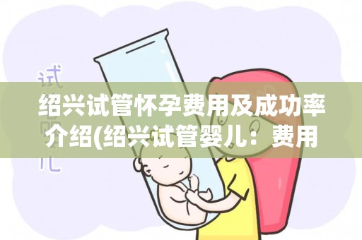 绍兴试管怀孕费用及成功率介绍(绍兴试管婴儿：费用揭秘，成功率几何？)