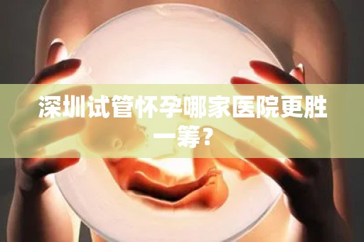 深圳试管怀孕哪家医院更胜一筹？