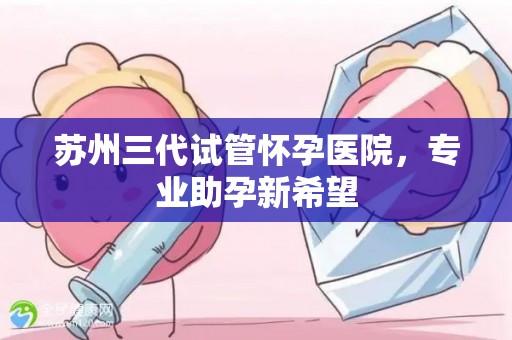 苏州三代试管怀孕医院，专业助孕新希望