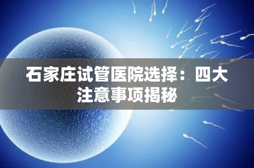石家庄试管医院选择:四大注意事项揭秘 石家庄试管医院选择:四大注意事项揭秘