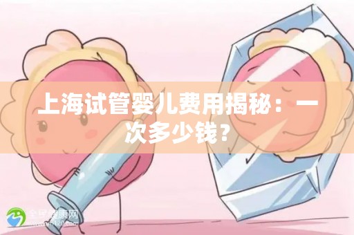 上海试管婴儿费用揭秘：一次多少钱？