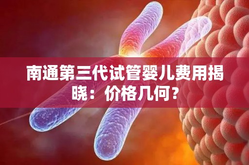 南通第三代试管婴儿费用揭晓:价格几何? 南通第三代试管婴儿费用揭晓:价格几何?