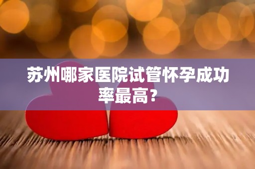 苏州哪家医院试管怀孕成功率最高？