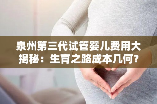 泉州第三代试管婴儿费用大揭秘：生育之路成本几何？