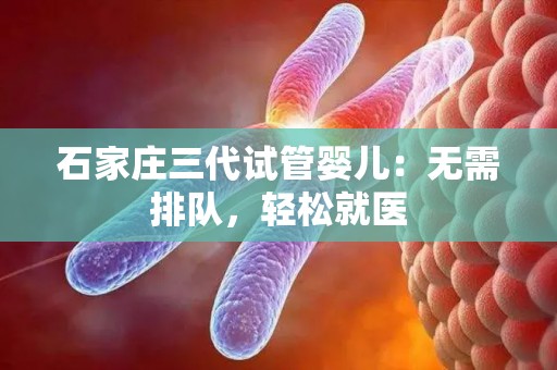 石家庄三代试管婴儿：无需排队，轻松就医