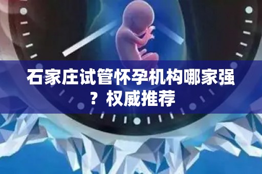 石家庄试管怀孕机构哪家强？权威推荐