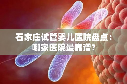 石家庄试管婴儿医院盘点：哪家医院最靠谱？